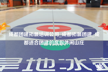 成都團(tuán)建拓展培訓(xùn)公司_成都拓展團(tuán)建_成都適合團(tuán)建的度假休閑山莊