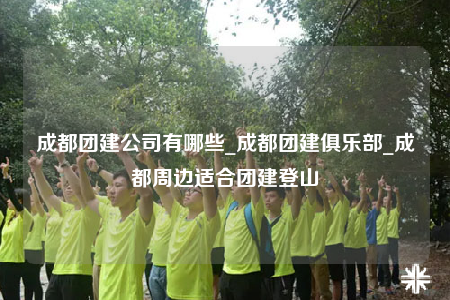 成都團(tuán)建公司有哪些_成都團(tuán)建俱樂部_成都周邊適合團(tuán)建登山