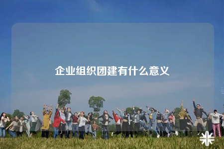 企業(yè)組織團(tuán)建有什么意義