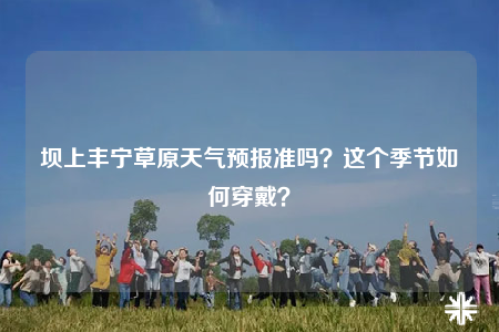 壩上豐寧草原天氣預(yù)報準嗎？這個季節(jié)如何穿戴？