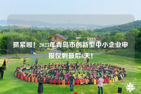 抓緊啦！2023年青島市創(chuàng)新型中小企業(yè)申報(bào)僅剩最后6天！