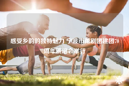 感受鄉(xiāng)韻的獨(dú)特魅力 寧波市甬劇團(tuán)建團(tuán)70周年演唱會舉行