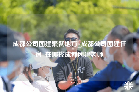 成都公司團(tuán)建聚餐地方_成都公司團(tuán)建住宿_在哪找成都團(tuán)建老師