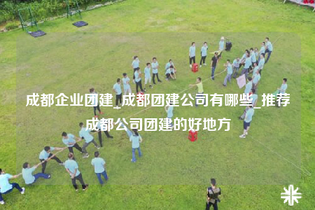 成都企業(yè)團建_成都團建公司有哪些_推薦成都公司團建的好地方