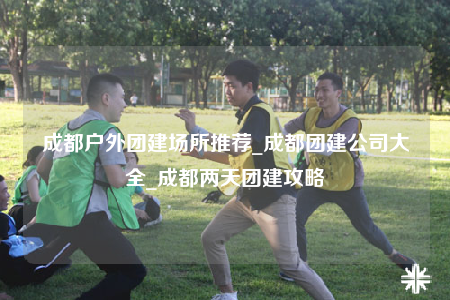 成都戶外團(tuán)建場(chǎng)所推薦_成都團(tuán)建公司大全_成都兩天團(tuán)建攻略