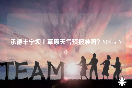 承德豐寧壩上草原天氣預(yù)報(bào)準(zhǔn)嗎？YES or NO