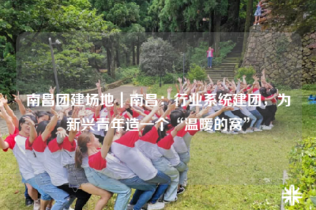 南昌團建場地｜南昌：行業(yè)系統(tǒng)建團，為新興青年造一個“溫暖的窩”