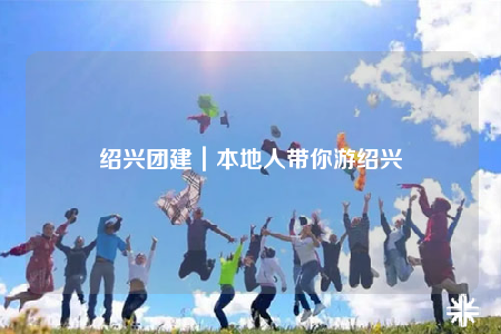 紹興團(tuán)建｜本地人帶你游紹興