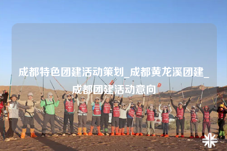成都特色團建活動策劃_成都黃龍溪團建_成都團建活動意向