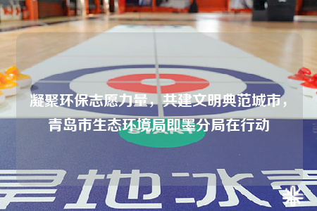 凝聚環(huán)保志愿力量，共建文明典范城市，青島市生態(tài)環(huán)境局即墨分局在行動