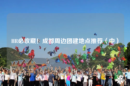 HR必收藏！成都周邊團(tuán)建地點(diǎn)推薦（中）