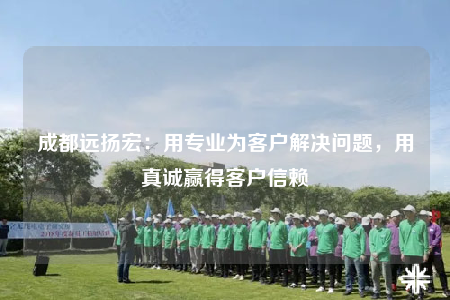 成都遠(yuǎn)揚(yáng)宏：用專業(yè)為客戶解決問題，用真誠(chéng)贏得客戶信賴