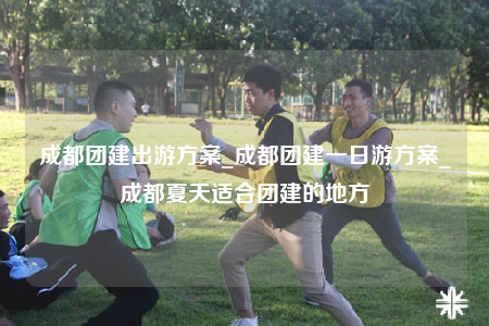成都團(tuán)建出游方案_成都團(tuán)建一日游方案_成都夏天適合團(tuán)建的地方