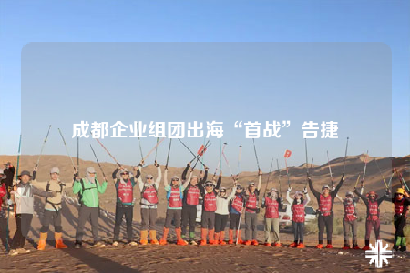 成都企業(yè)組團(tuán)出海“首戰(zhàn)”告捷