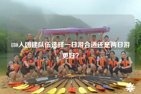 180人團(tuán)建隊(duì)伍選擇一日游合適還是兩日游更好？