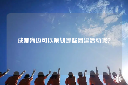 成都海邊可以策劃哪些團(tuán)建活動(dòng)呢？