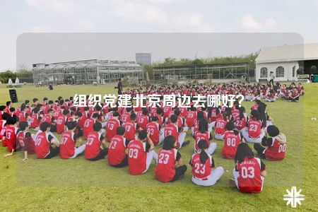 組織黨建北京周邊去哪好？