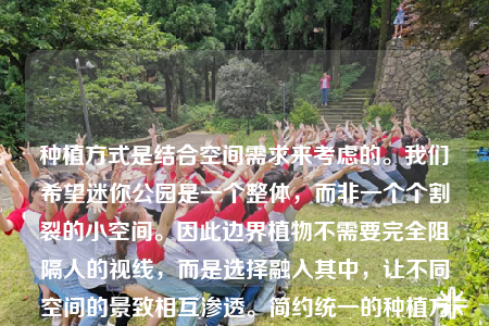 種植方式是結合空間需求來考慮的。我們希望迷你公園是一個整體，而非一個個割裂的小空間。因此邊界植物不需要完全阻隔人的視線，而是選擇融入其中，讓不同空間的景致相互滲透。簡約統(tǒng)一的種植方式使得展示區(qū)的整體性得以加強，在每一個細分的空間會運用品種不同但形態(tài)相似的植物作為區(qū)別。