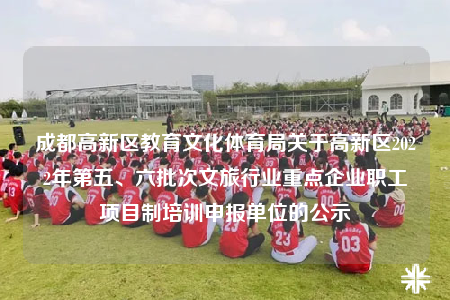 成都高新區(qū)教育文化體育局關(guān)于高新區(qū)2022年第五、六批次文旅行業(yè)重點(diǎn)企業(yè)職工項(xiàng)目制培訓(xùn)申報(bào)單位的公示