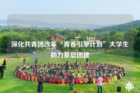 深化共青團(tuán)改革“青春引擎計劃”大學(xué)生助力基層團(tuán)建