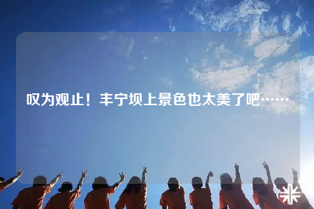 嘆為觀止！豐寧壩上景色也太美了吧……