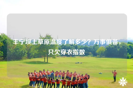 豐寧壩上草原溫度了解多少？萬事俱備，只欠穿衣指數(shù)