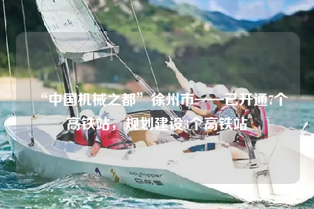 “中國(guó)機(jī)械之都”徐州市——已開通7個(gè)高鐵站，規(guī)劃建設(shè)3個(gè)高鐵站