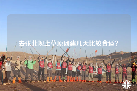 去張北壩上草原團(tuán)建幾天比較合適？