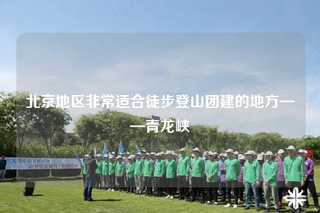 北京地區(qū)非常適合徒步登山團建的地方——青龍峽
