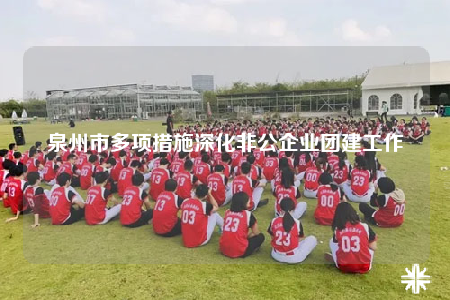 泉州市多項措施深化非公企業(yè)團建工作