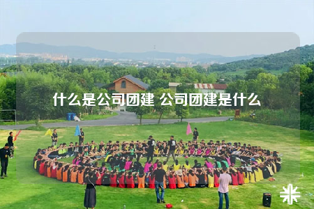 什么是公司團(tuán)建 公司團(tuán)建是什么