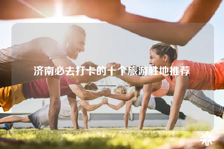 濟南必去打卡的十個旅游勝地推薦