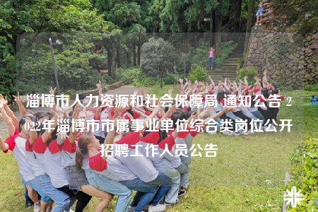 淄博市人力資源和社會(huì)保障局 通知公告 2022年淄博市市屬事業(yè)單位綜合類崗位公開招聘工作人員公告