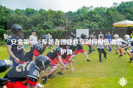 安全第一，探路者團(tuán)建教您如何挑選滑雪護(hù)具