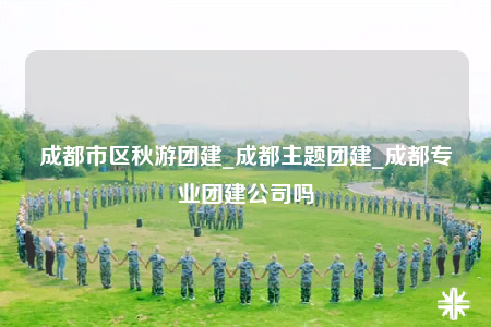 成都市區(qū)秋游團(tuán)建_成都主題團(tuán)建_成都專(zhuān)業(yè)團(tuán)建公司嗎