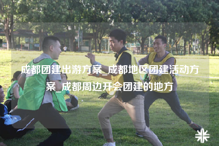 成都團(tuán)建出游方案_成都地區(qū)團(tuán)建活動(dòng)方案_成都周邊開(kāi)會(huì)團(tuán)建的地方