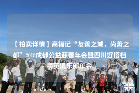 【拍賣詳情】高福記“友善之城，尚善之都”2018成都公益慈善年會暨四川好搭檔精英俱樂部年會