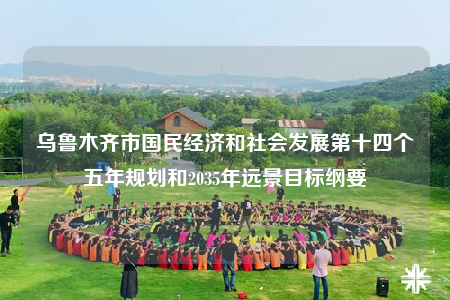 烏魯木齊市國民經(jīng)濟和社會發(fā)展第十四個五年規(guī)劃和2035年遠景目標綱要