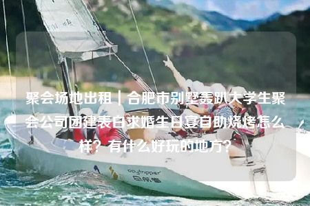 聚會(huì)場(chǎng)地出租｜合肥市別墅轟趴大學(xué)生聚會(huì)公司團(tuán)建表白求婚生日宴自助燒烤怎么樣？有什么好玩的地方？