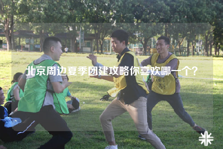 北京周邊夏季團(tuán)建攻略你喜歡哪一個(gè)？