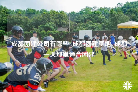 成都團建公司有哪些_成都團建基地_成都一天那里適合團建