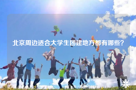 北京周邊適合大學(xué)生團(tuán)建地方都有哪些？