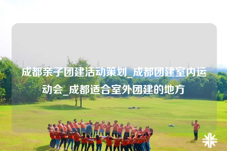 成都親子團(tuán)建活動(dòng)策劃_成都團(tuán)建室內(nèi)運(yùn)動(dòng)會(huì)_成都適合室外團(tuán)建的地方