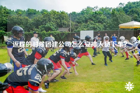 返程的時候團建公司怎么安排人員下車？