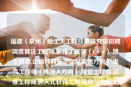 福建（泉州）哈工大工程技術(shù)研究院招聘調(diào)度算法工程師,軟件工程師（C++）,博士招聘,企劃科科長（文案編輯方向）,電氣工程師（機(jī)器人方向）,視覺工程師,運(yùn)維工程師,嵌入式軟件工程師,電氣裝配工,嵌入式硬件工程師,導(dǎo)航算法工程師