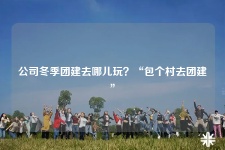 公司冬季團建去哪兒玩？“包個村去團建”