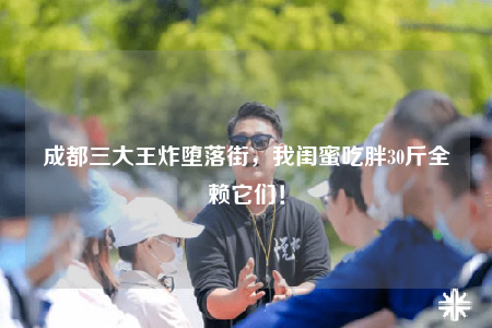 成都三大王炸墮落街，我閨蜜吃胖30斤全賴它們！