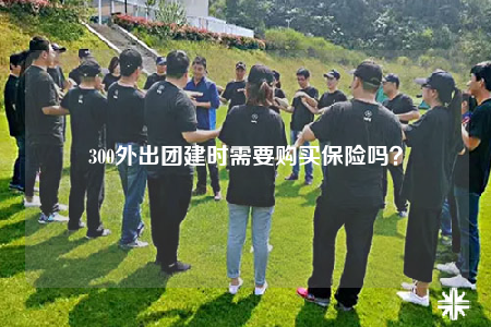 300外出團(tuán)建時(shí)需要購(gòu)買(mǎi)保險(xiǎn)嗎？