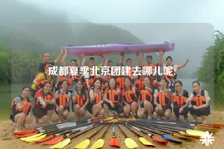 成都夏季北京團(tuán)建去哪兒呢?