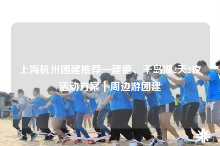 上海杭州團建推薦—建德、千島湖2天2夜活動方案｜周邊游團建